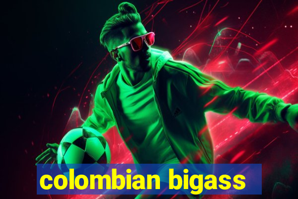 colombian bigass